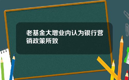 老基金大增业内认为银行营销政策所致