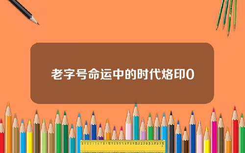 老字号命运中的时代烙印0