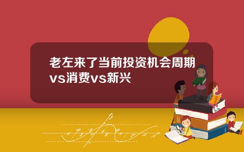 老左来了当前投资机会周期vs消费vs新兴