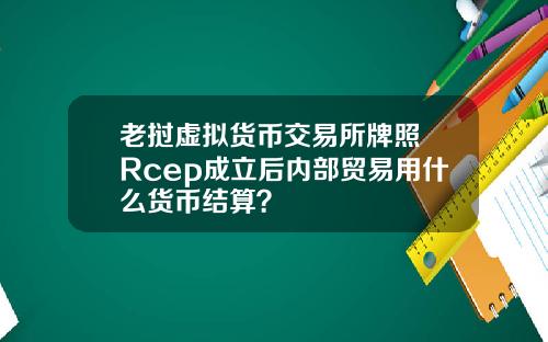 老挝虚拟货币交易所牌照 Rcep成立后内部贸易用什么货币结算?