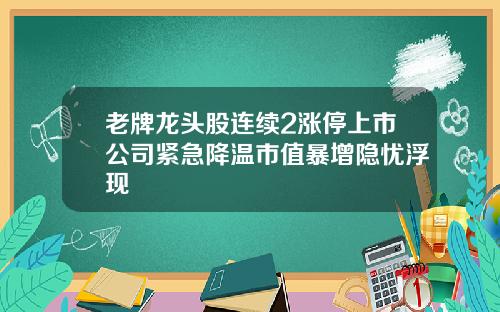 老牌龙头股连续2涨停上市公司紧急降温市值暴增隐忧浮现