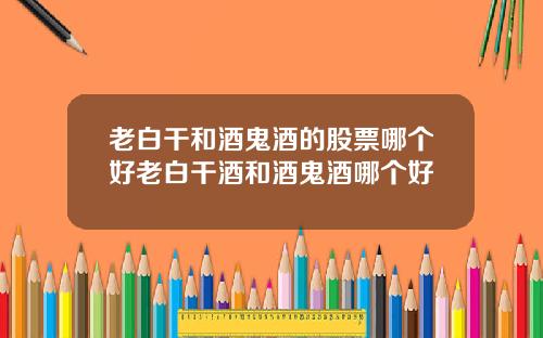 老白干和酒鬼酒的股票哪个好老白干酒和酒鬼酒哪个好