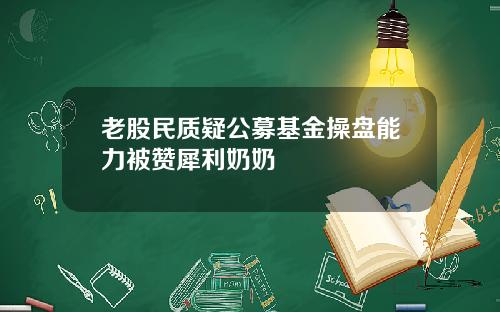 老股民质疑公募基金操盘能力被赞犀利奶奶