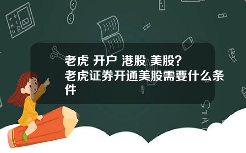 老虎 开户 港股 美股?老虎证券开通美股需要什么条件