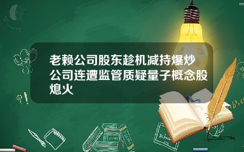 老赖公司股东趁机减持爆炒公司连遭监管质疑量子概念股熄火