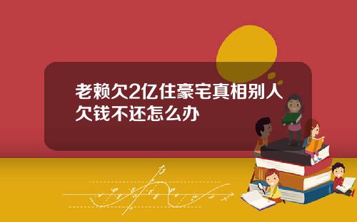 老赖欠2亿住豪宅真相别人欠钱不还怎么办