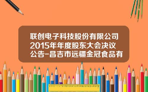联创电子科技股份有限公司2015年年度股东大会决议公告-昌吉市远疆金冠食品有限公司