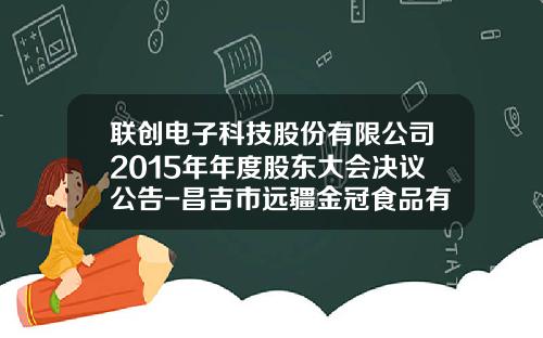 联创电子科技股份有限公司2015年年度股东大会决议公告-昌吉市远疆金冠食品有限公司