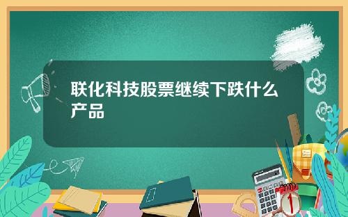 联化科技股票继续下跌什么产品