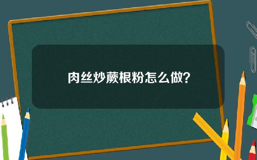 肉丝炒蕨根粉怎么做？