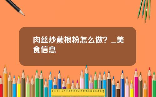 肉丝炒蕨根粉怎么做？_美食信息