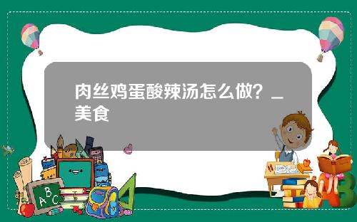 肉丝鸡蛋酸辣汤怎么做？_美食