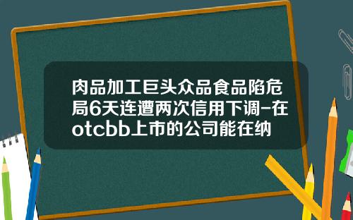 肉品加工巨头众品食品陷危局6天连遭两次信用下调-在otcbb上市的公司能在纳斯达克查到