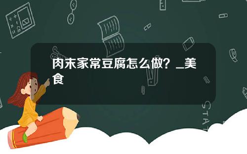 肉末家常豆腐怎么做？_美食