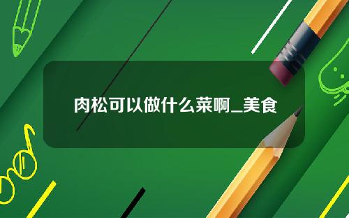 肉松可以做什么菜啊_美食