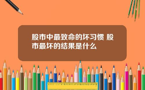 股市中最致命的坏习惯 股市最坏的结果是什么