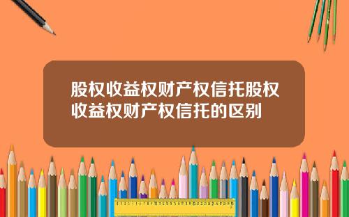股权收益权财产权信托股权收益权财产权信托的区别
