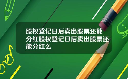 股权登记日后卖出股票还能分红股权登记日后卖出股票还能分红么