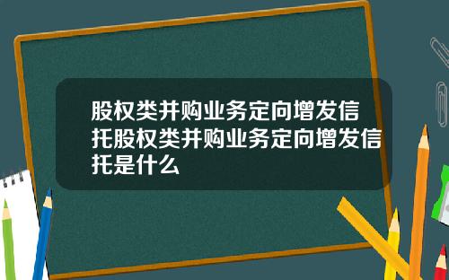 股权类并购业务定向增发信托股权类并购业务定向增发信托是什么