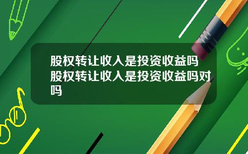 股权转让收入是投资收益吗股权转让收入是投资收益吗对吗