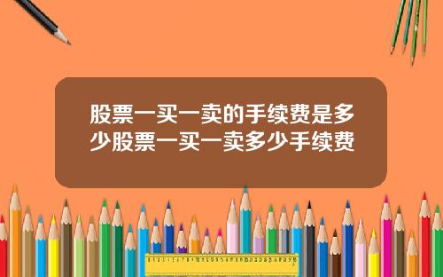 股票一买一卖的手续费是多少股票一买一卖多少手续费