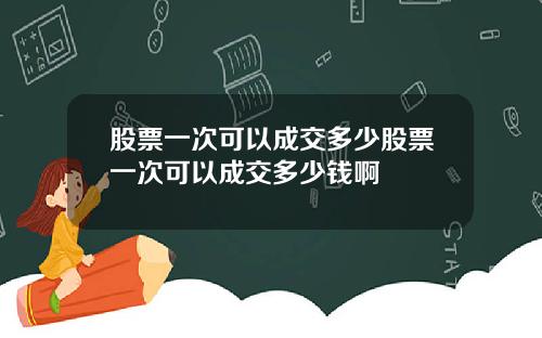 股票一次可以成交多少股票一次可以成交多少钱啊