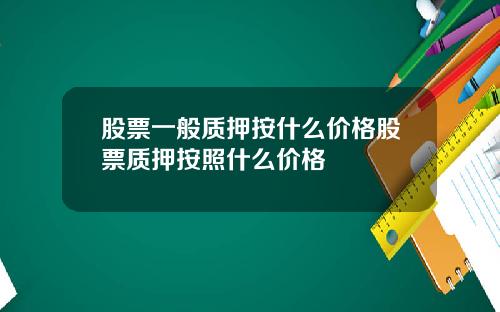 股票一般质押按什么价格股票质押按照什么价格