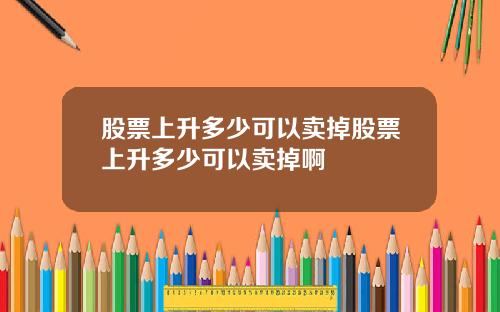 股票上升多少可以卖掉股票上升多少可以卖掉啊