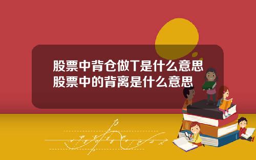 股票中背仓做T是什么意思股票中的背离是什么意思
