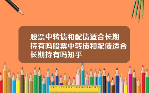 股票中转债和配债适合长期持有吗股票中转债和配债适合长期持有吗知乎