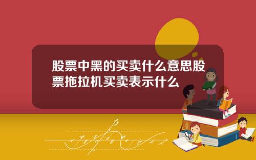 股票中黑的买卖什么意思股票拖拉机买卖表示什么