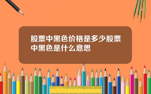 股票中黑色价格是多少股票中黑色是什么意思