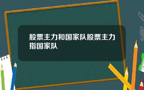 股票主力和国家队股票主力指国家队