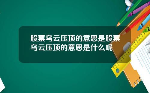 股票乌云压顶的意思是股票乌云压顶的意思是什么呢