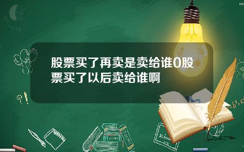 股票买了再卖是卖给谁0股票买了以后卖给谁啊