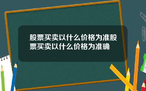 股票买卖以什么价格为准股票买卖以什么价格为准确