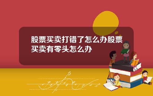 股票买卖打错了怎么办股票买卖有零头怎么办