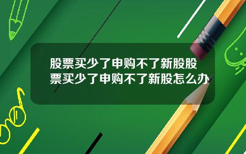 股票买少了申购不了新股股票买少了申购不了新股怎么办