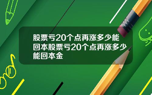 股票亏20个点再涨多少能回本股票亏20个点再涨多少能回本金