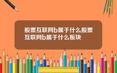 股票互联网b属于什么股票互联网b属于什么板块