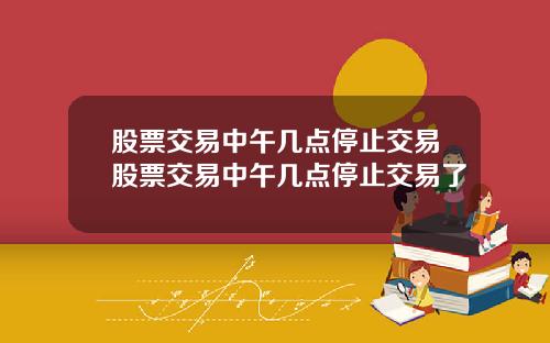 股票交易中午几点停止交易股票交易中午几点停止交易了