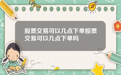 股票交易可以几点下单股票交易可以几点下单吗