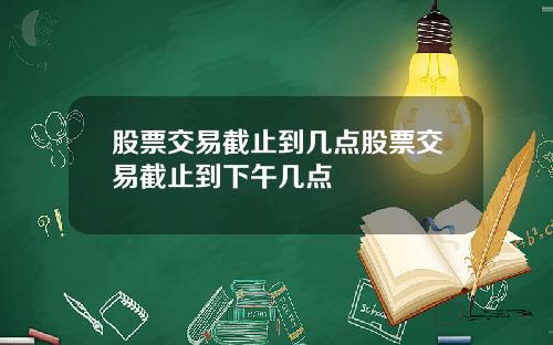 股票交易截止到几点股票交易截止到下午几点