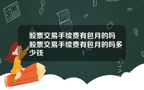 股票交易手续费有包月的吗股票交易手续费有包月的吗多少钱