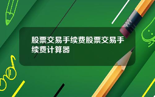股票交易手续费股票交易手续费计算器