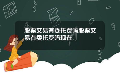 股票交易有委托费吗股票交易有委托费吗现在