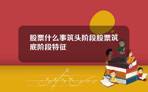 股票什么事筑头阶段股票筑底阶段特征