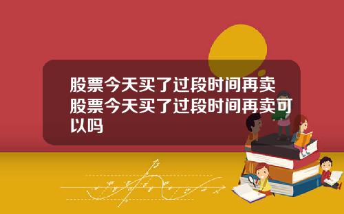 股票今天买了过段时间再卖股票今天买了过段时间再卖可以吗