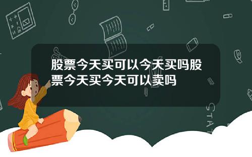 股票今天买可以今天买吗股票今天买今天可以卖吗