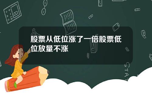 股票从低位涨了一倍股票低位放量不涨